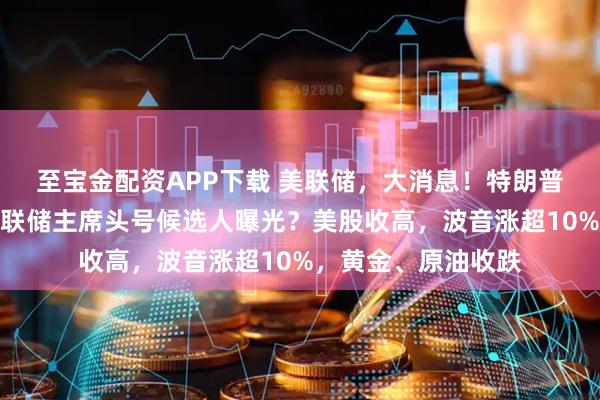 至宝金配资APP下载 美联储，大消息！特朗普重磅发声，下任美联储主席头号候选人曝光？美股收高，波音涨超10%，黄金、原油收跌