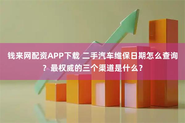 钱来网配资APP下载 二手汽车维保日期怎么查询？最权威的三个渠道是什么？