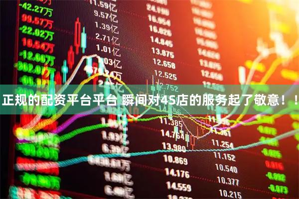 正规的配资平台平台 瞬间对4S店的服务起了敬意！！