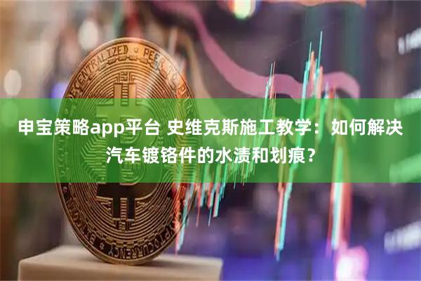 申宝策略app平台 史维克斯施工教学：如何解决汽车镀铬件的水渍和划痕？