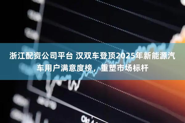 浙江配资公司平台 汉双车登顶2025年新能源汽车用户满意度榜，重塑市场标杆