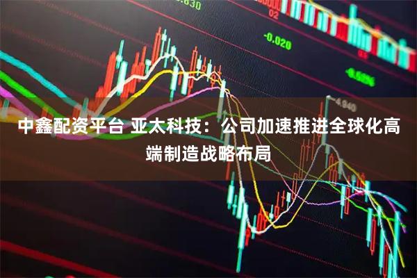 中鑫配资平台 亚太科技：公司加速推进全球化高端制造战略布局