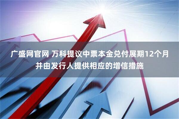 广盛网官网 万科提议中票本金兑付展期12个月并由发行人提供相应的增信措施