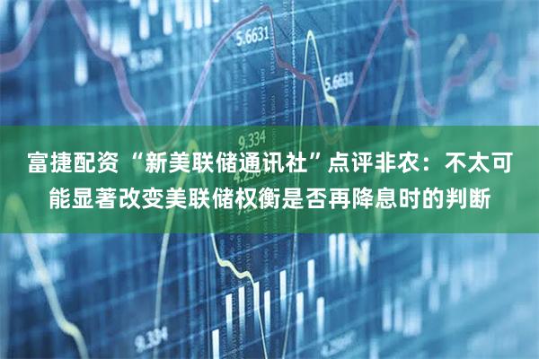 富捷配资 “新美联储通讯社”点评非农：不太可能显著改变美联储权衡是否再降息时的判断