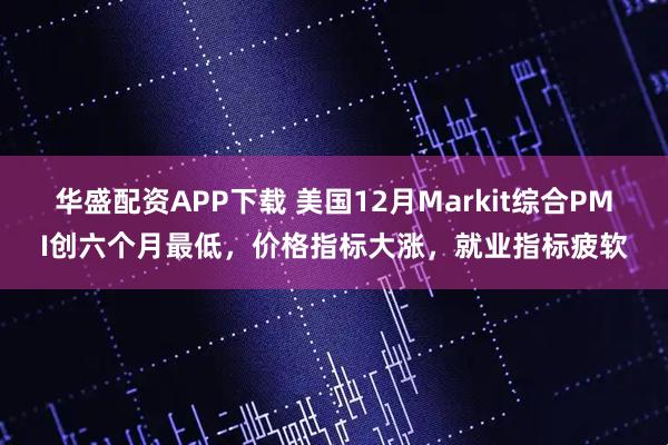 华盛配资APP下载 美国12月Markit综合PMI创六个月最低，价格指标大涨，就业指标疲软