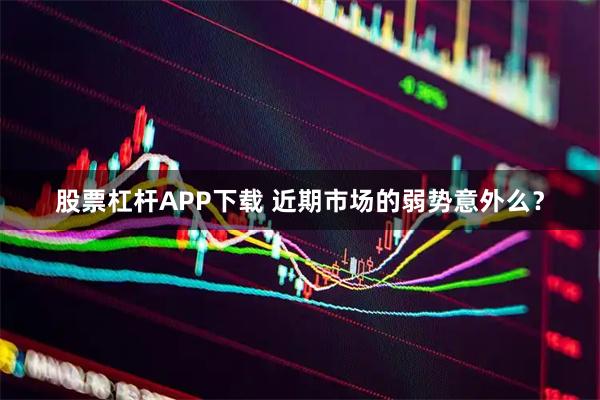股票杠杆APP下载 近期市场的弱势意外么？