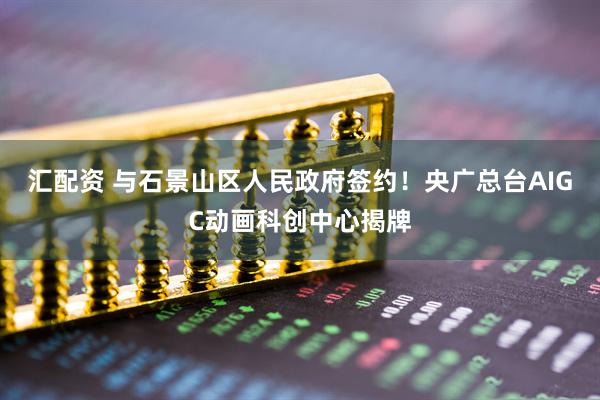 汇配资 与石景山区人民政府签约！央广总台AIGC动画科创中心揭牌