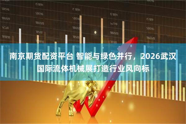 南京期货配资平台 智能与绿色并行，2026武汉国际流体机械展打造行业风向标