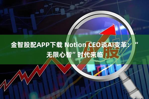 金智股配APP下载 Notion CEO谈AI变革：“无限心智”时代来临