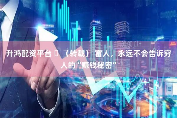 升鸿配资平台 ​（转载） 富人，永远不会告诉穷人的“赚钱秘密”