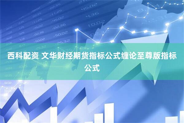 西科配资 文华财经期货指标公式缠论至尊版指标公式