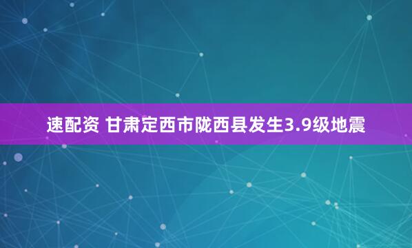 速配资 甘肃定西市陇西县发生3.9级地震