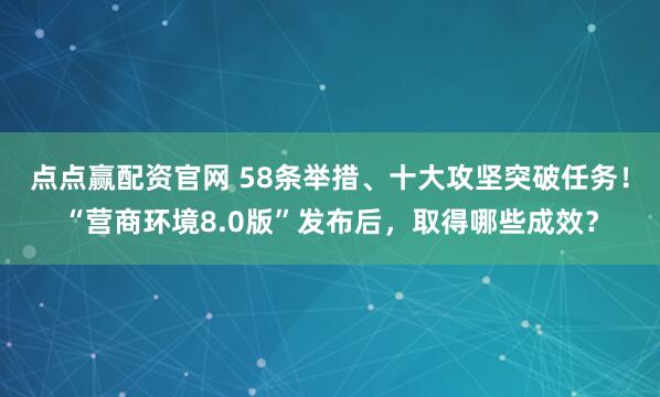 点点赢配资官网 58条举措、十大攻坚突破任务！“营商环境8.0版”发布后，取得哪些成效？