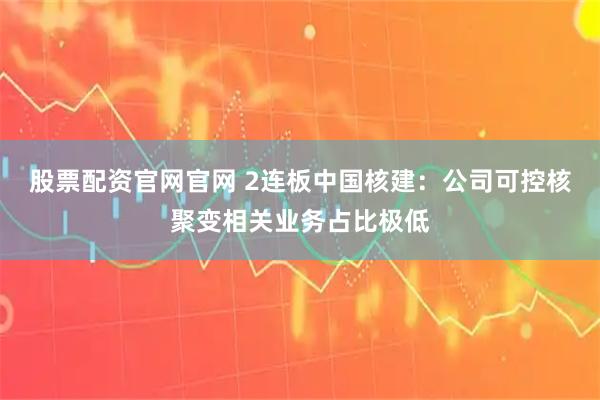 股票配资官网官网 2连板中国核建：公司可控核聚变相关业务占比极低