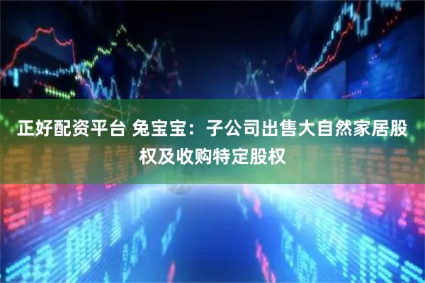 正好配资平台 兔宝宝：子公司出售大自然家居股权及收购特定股权