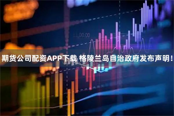 期货公司配资APP下载 格陵兰岛自治政府发布声明！
