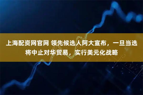 上海配资网官网 领先候选人阿大宣布，一旦当选将中止对华贸易，实行美元化战略