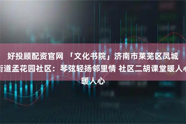 好投顾配资官网 「文化书院」济南市莱芜区凤城街道孟花园社区：琴弦轻扬邻里情 社区二胡课堂暖人心
