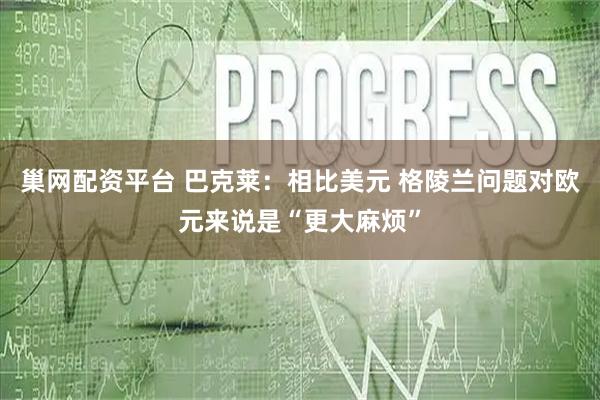 巢网配资平台 巴克莱：相比美元 格陵兰问题对欧元来说是“更大麻烦”