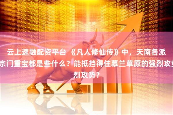云上速融配资平台 《凡人修仙传》中，天南各派的宗门重宝都是些什么？能抵挡得住慕兰草原的强烈攻势？