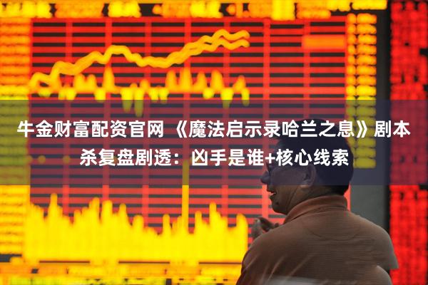 牛金财富配资官网 《魔法启示录哈兰之息》剧本杀复盘剧透：凶手是谁+核心线索