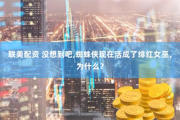 联美配资 没想到吧,蜘蛛侠现在活成了绯红女巫，为什么？