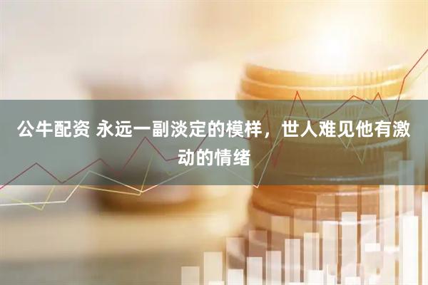 公牛配资 永远一副淡定的模样，世人难见他有激动的情绪