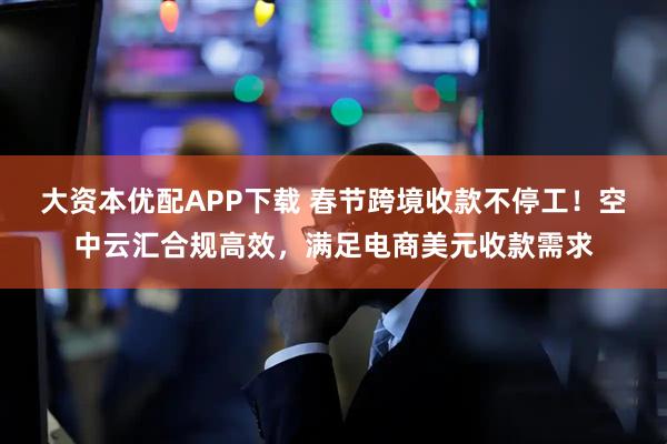 大资本优配APP下载 春节跨境收款不停工！空中云汇合规高效，满足电商美元收款需求