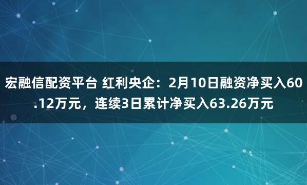 宏融信配资平台 红利央企：2月10日融资净买入60.12万元，连续3日累计净买入63.26万元