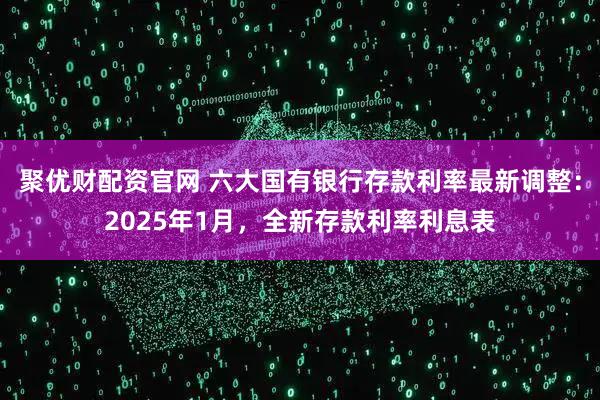 聚优财配资官网 六大国有银行存款利率最新调整：2025年1月，全新存款利率利息表
