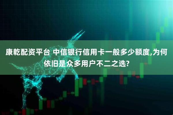 康乾配资平台 中信银行信用卡一般多少额度,为何依旧是众多用户不二之选?