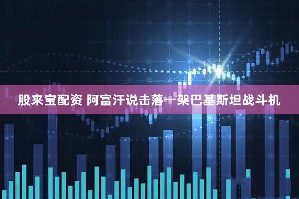 股来宝配资 阿富汗说击落一架巴基斯坦战斗机