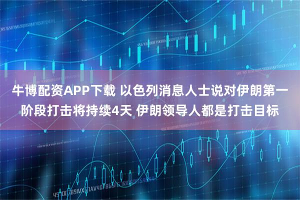 牛博配资APP下载 以色列消息人士说对伊朗第一阶段打击将持续4天 伊朗领导人都是打击目标