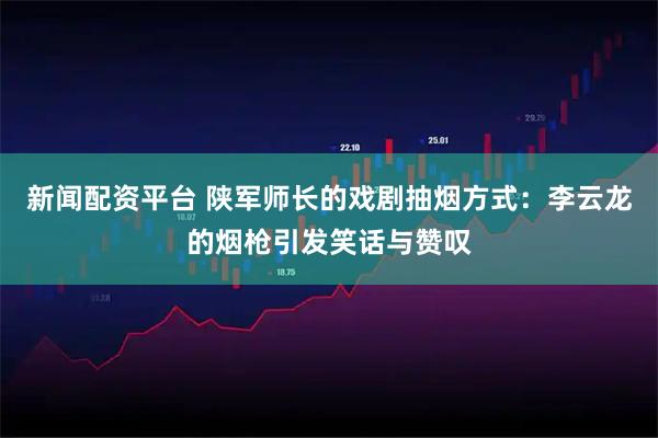 新闻配资平台 陕军师长的戏剧抽烟方式：李云龙的烟枪引发笑话与赞叹