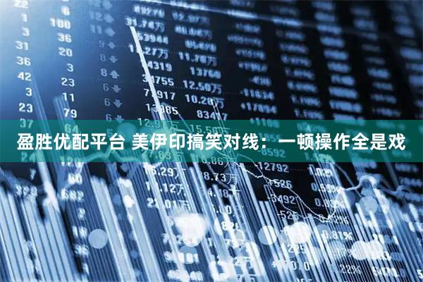 盈胜优配平台 美伊印搞笑对线：一顿操作全是戏