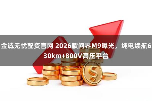 金诚无忧配资官网 2026款问界M9曝光,纯电续航630km+800V高压平台